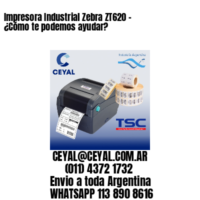 Impresora Industrial Zebra ZT620 - ¿Cómo te podemos ayudar?