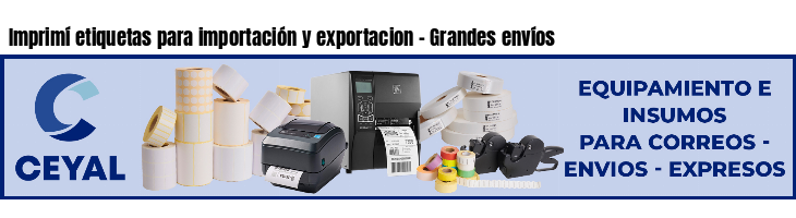 Imprimí etiquetas para importación y exportacion - Grandes envíos